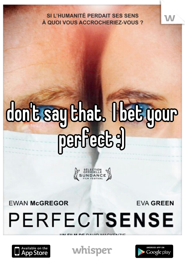 don't say that.  I bet your perfect :) 