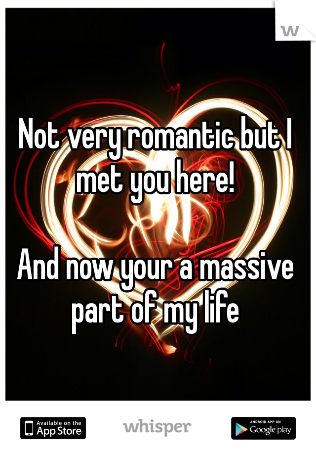 Not very romantic but I met you here!

And now your a massive part of my life