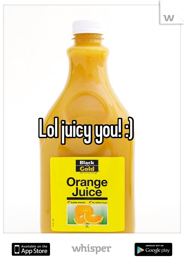 Lol juicy you! :) 