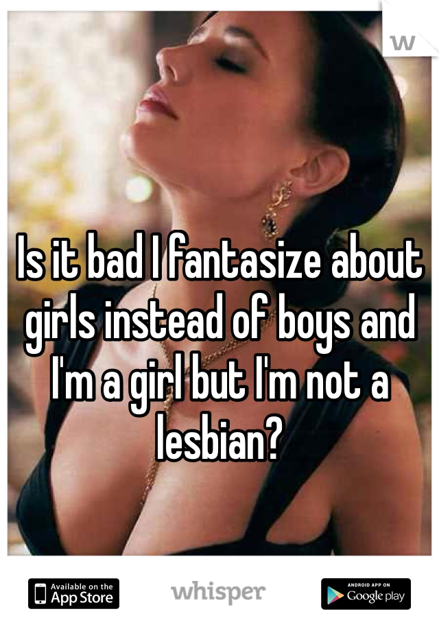 Is it bad I fantasize about girls instead of boys and I'm a girl but I'm not a lesbian? 