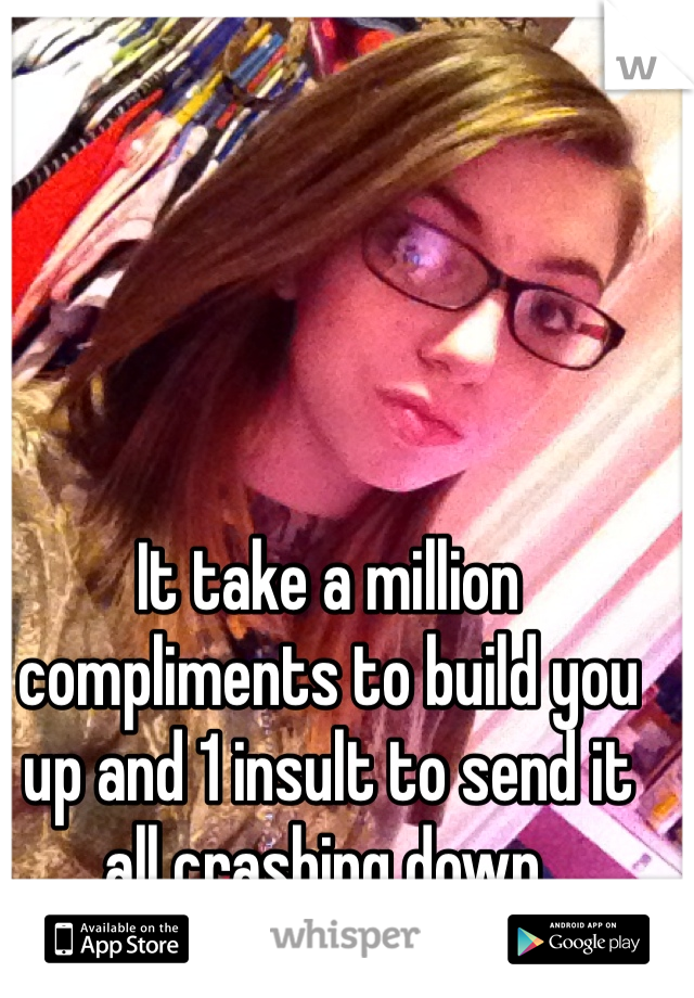 It take a million compliments to build you up and 1 insult to send it all crashing down.