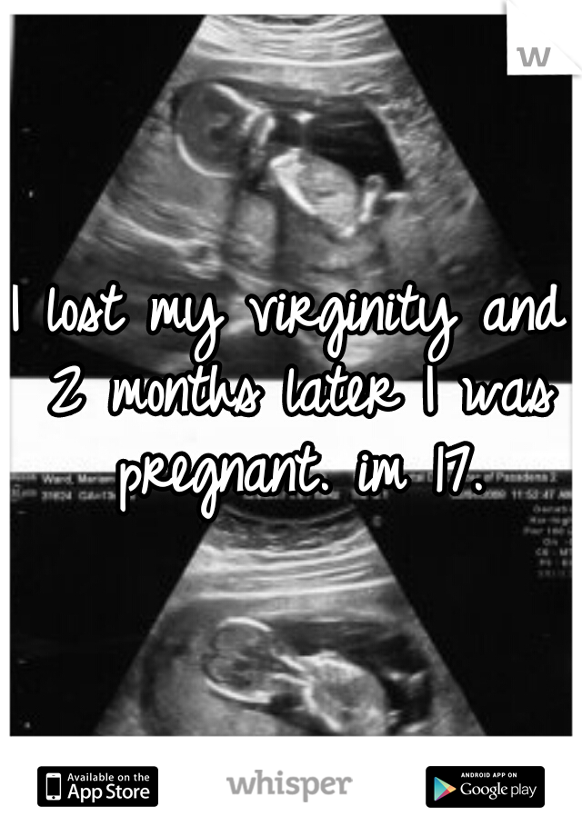 I lost my virginity and 2 months later I was pregnant. im 17.