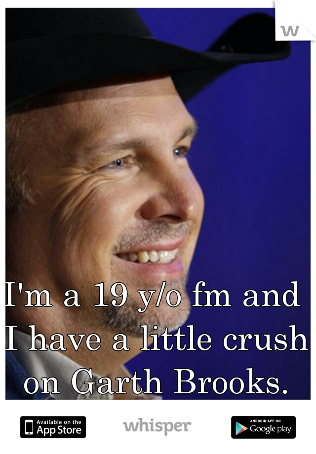 I'm a 19 y/o fm and I have a little crush on Garth Brooks. He is in his 50s. 