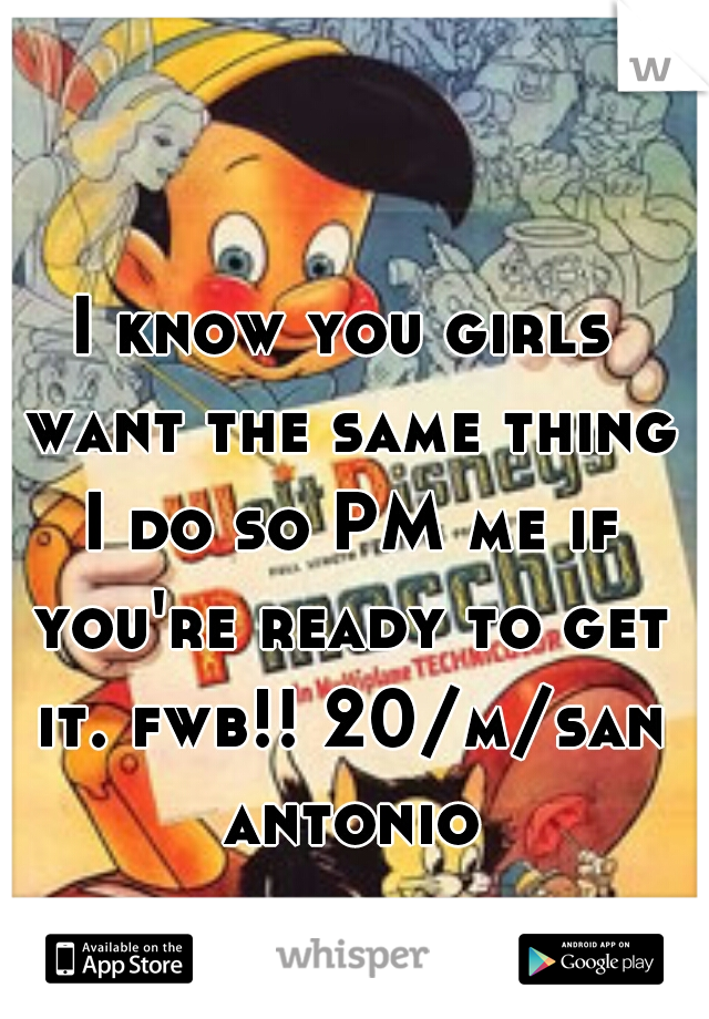 I know you girls want the same thing I do so PM me if you're ready to get it. fwb!! 20/m/san antonio