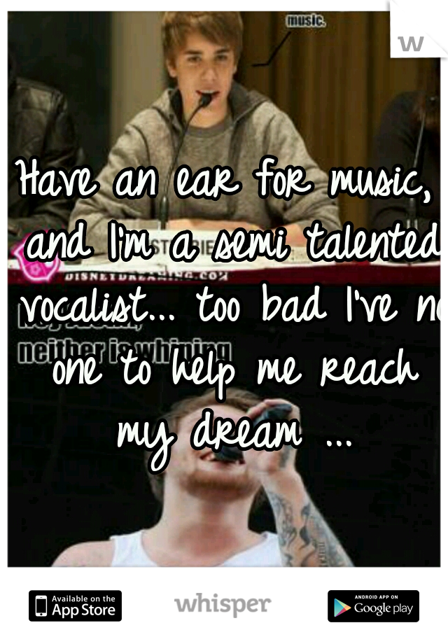 Have an ear for music, and I'm a semi talented vocalist... too bad I've no one to help me reach my dream ...
