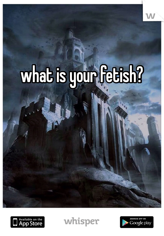 what is your fetish? 