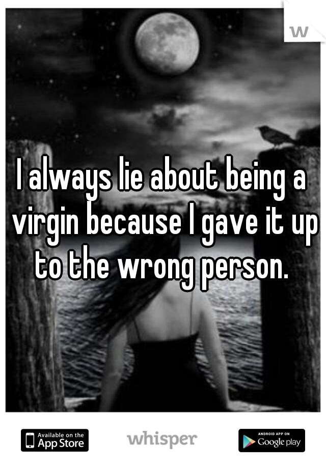 I always lie about being a virgin because I gave it up to the wrong person. 