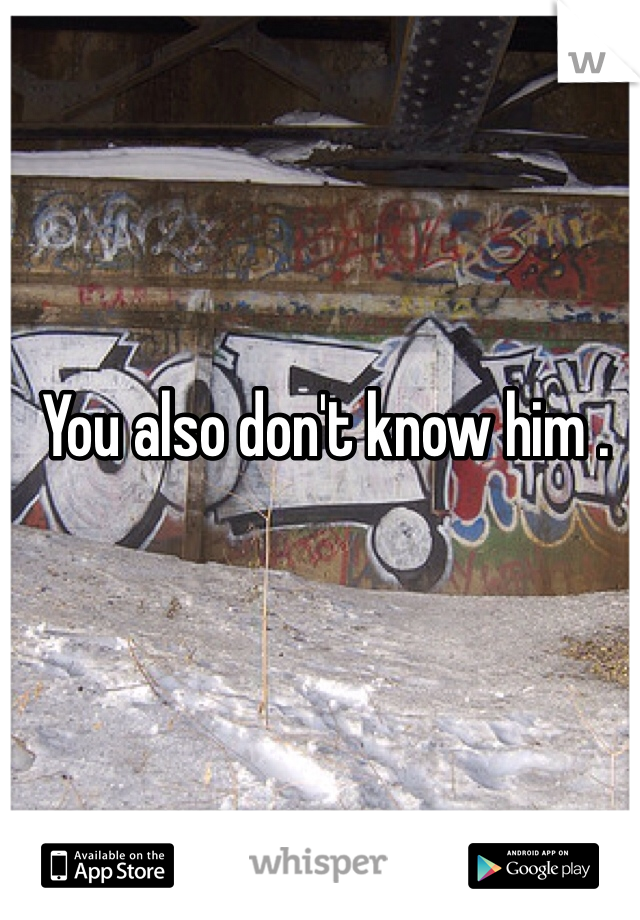 You also don't know him .
