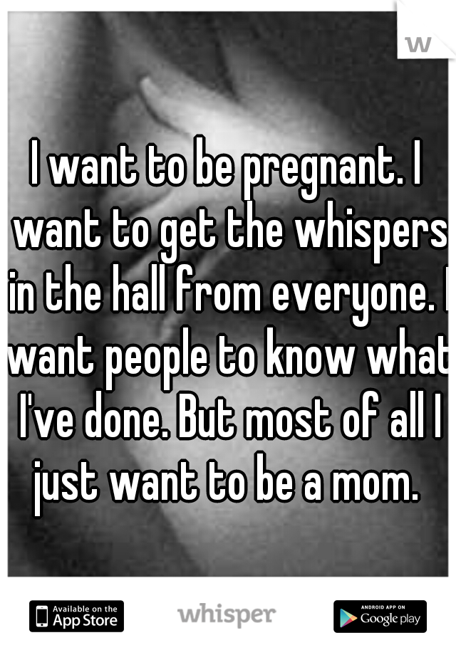 I want to be pregnant. I want to get the whispers in the hall from everyone. I want people to know what I've done. But most of all I just want to be a mom. 
