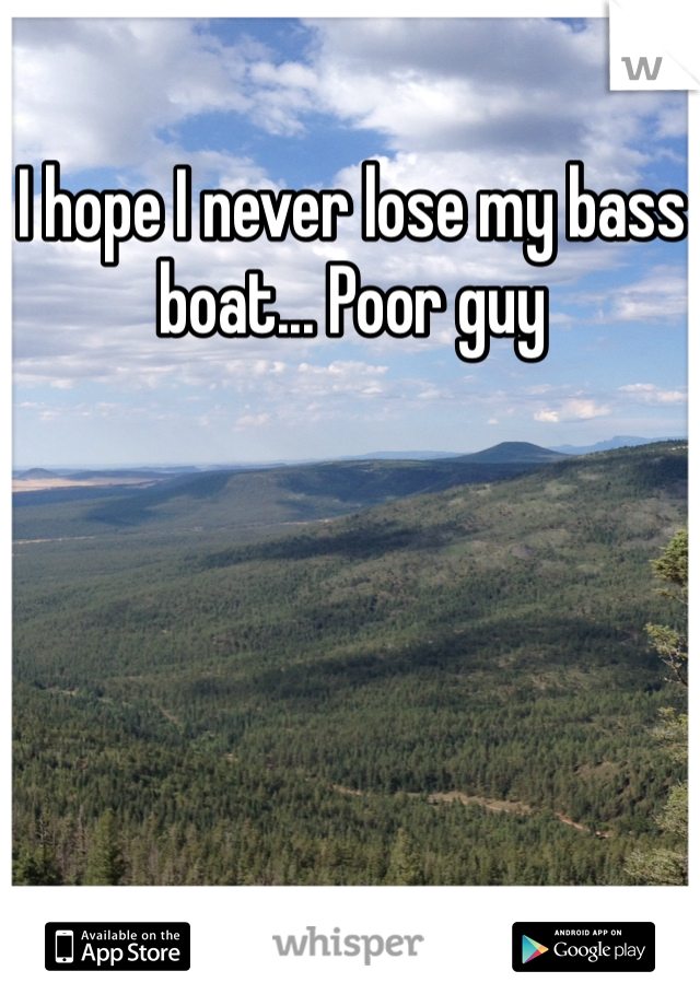 I hope I never lose my bass boat... Poor guy