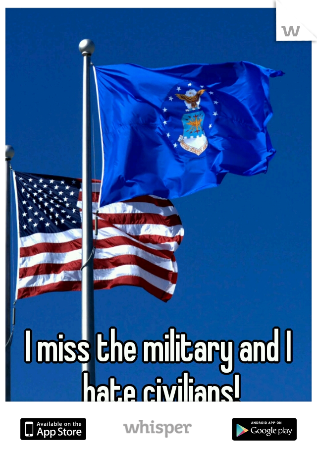 I miss the military and I hate civilians!