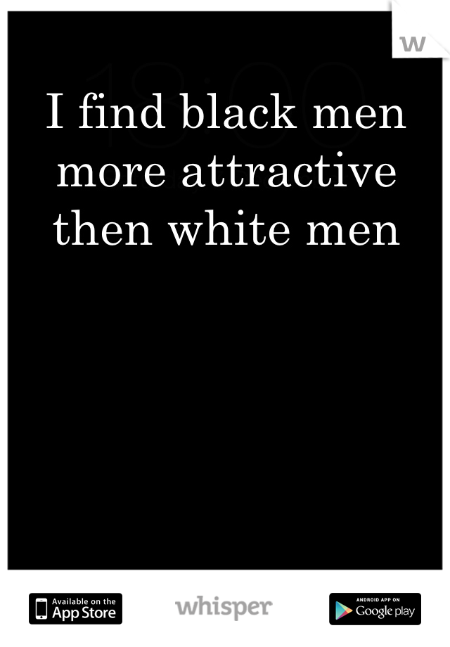 I find black men more attractive then white men