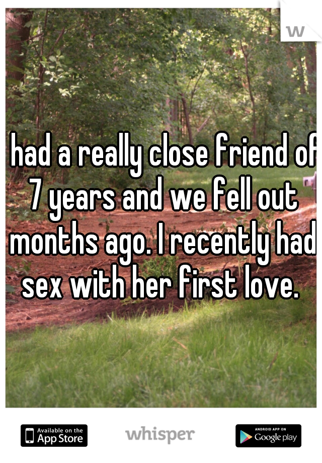 I had a really close friend of 7 years and we fell out months ago. I recently had sex with her first love. 