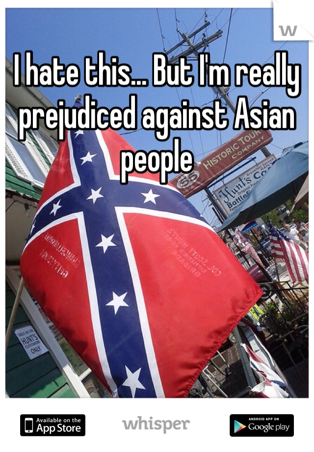I hate this... But I'm really prejudiced against Asian people 