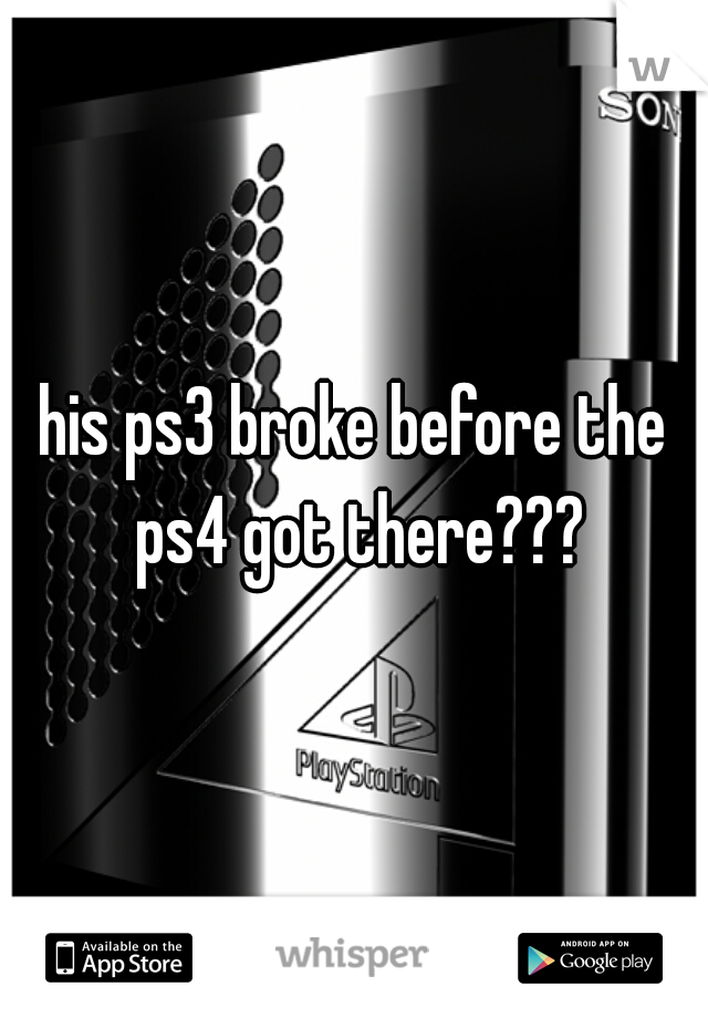 his ps3 broke before the ps4 got there???