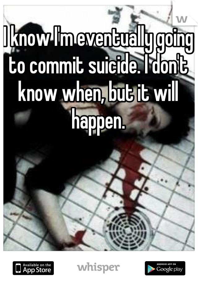I know I'm eventually going to commit suicide. I don't know when, but it will happen.