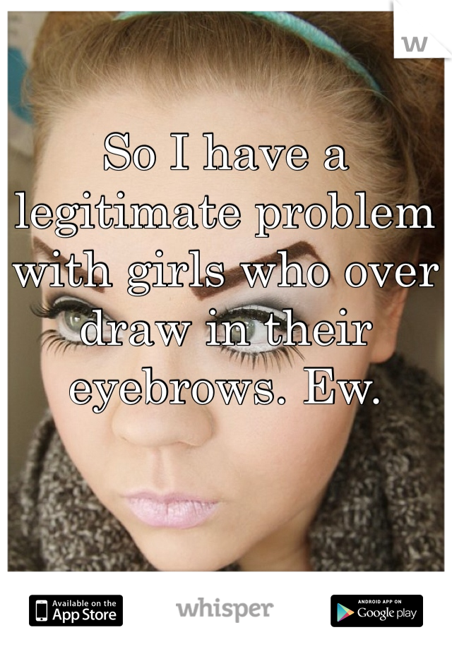 So I have a legitimate problem with girls who over draw in their eyebrows. Ew.