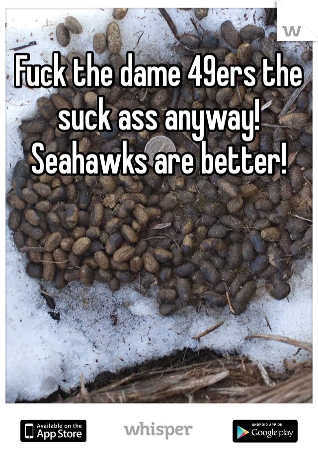 Fuck the dame 49ers the suck ass anyway! Seahawks are better!