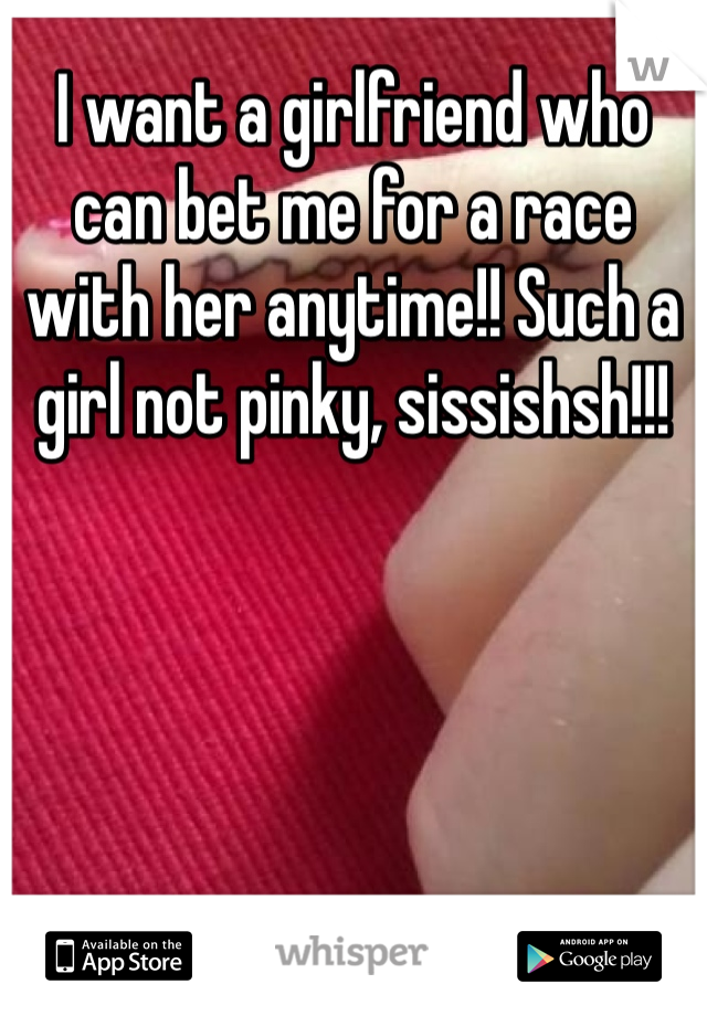I want a girlfriend who can bet me for a race with her anytime!! Such a girl not pinky, sissishsh!!!
