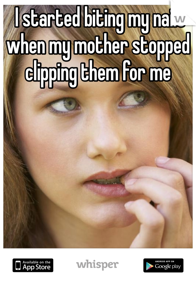  I started biting my nails when my mother stopped clipping them for me