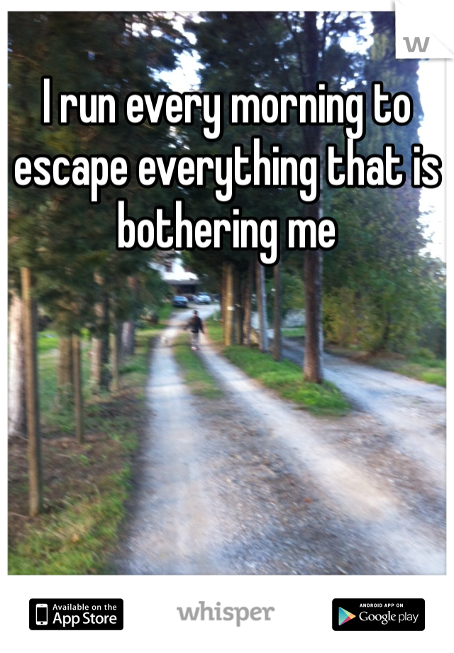 I run every morning to escape everything that is bothering me
