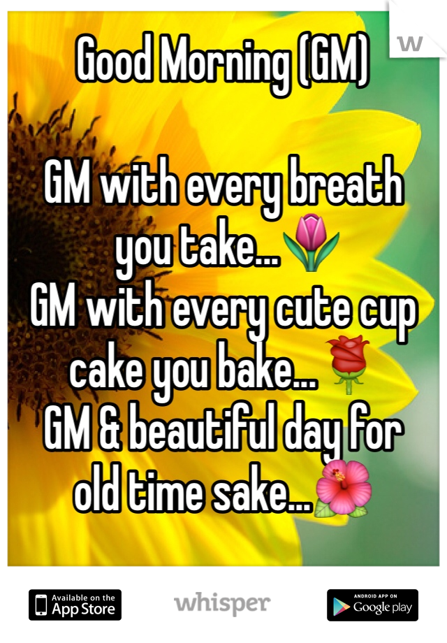Good Morning (GM)

GM with every breath
 you take...🌷
GM with every cute cup cake you bake...🌹
GM & beautiful day for 
old time sake...🌺