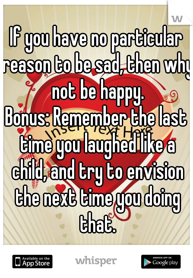 If you have no particular reason to be sad, then why not be happy.
Bonus: Remember the last time you laughed like a child, and try to envision the next time you doing that.