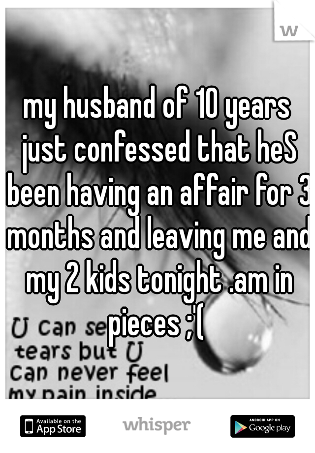 my husband of 10 years just confessed that heS been having an affair for 3 months and leaving me and my 2 kids tonight .am in pieces ;'( 