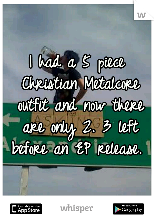 I had a 5 piece Christian Metalcore outfit and now there are only 2. 3 left before an EP release. 