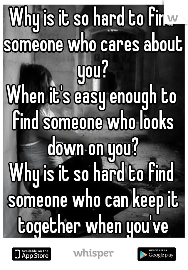 Why is it so hard to find someone who cares about you?
When it's easy enough to find someone who looks down on you?
Why is it so hard to find someone who can keep it together when you've come undone?