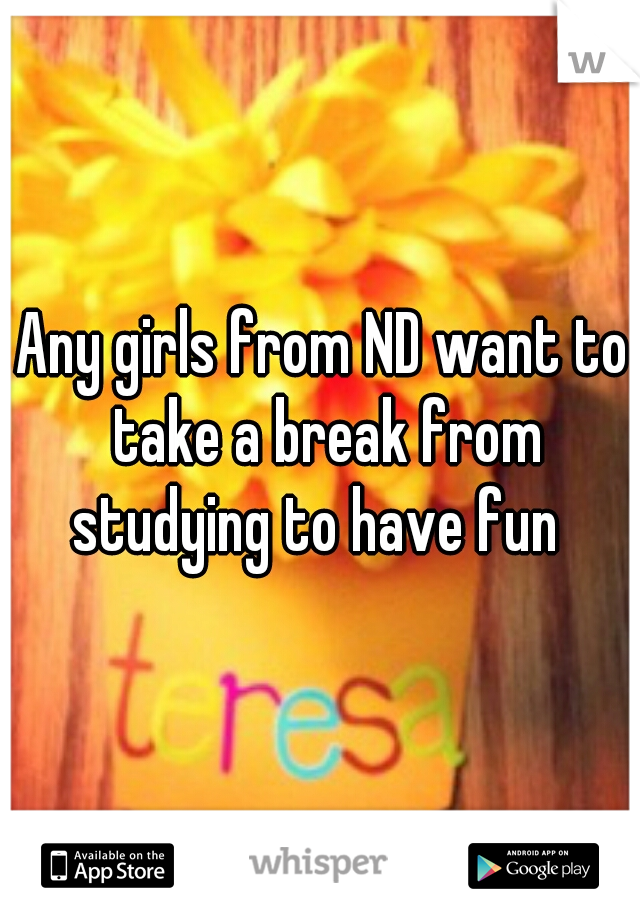 Any girls from ND want to take a break from studying to have fun  