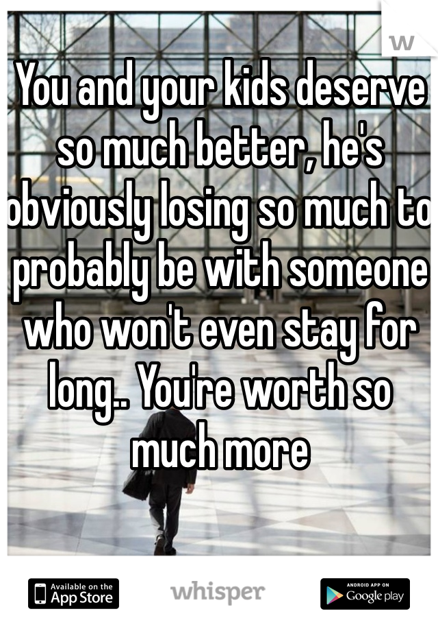 You and your kids deserve so much better, he's obviously losing so much to probably be with someone who won't even stay for long.. You're worth so much more