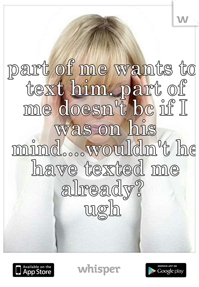 part of me wants to text him. part of me doesn't bc if I was on his mind....wouldn't he have texted me already? 
ugh