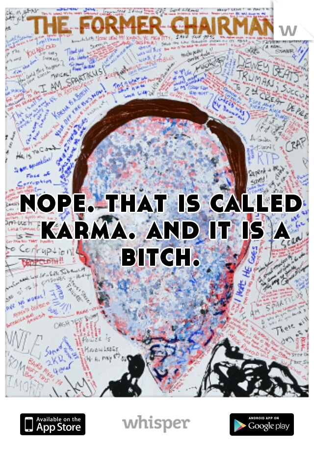 nope. that is called karma. and it is a bitch. 