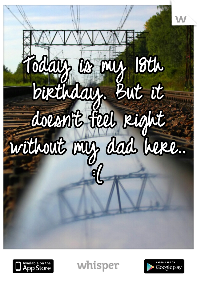 Today is my 18th birthday. But it doesn't feel right without my dad here.. :(