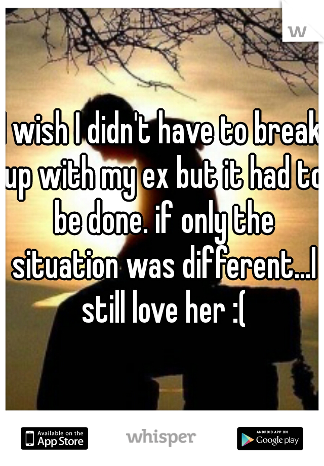 I wish I didn't have to break up with my ex but it had to be done. if only the situation was different...I still love her :(