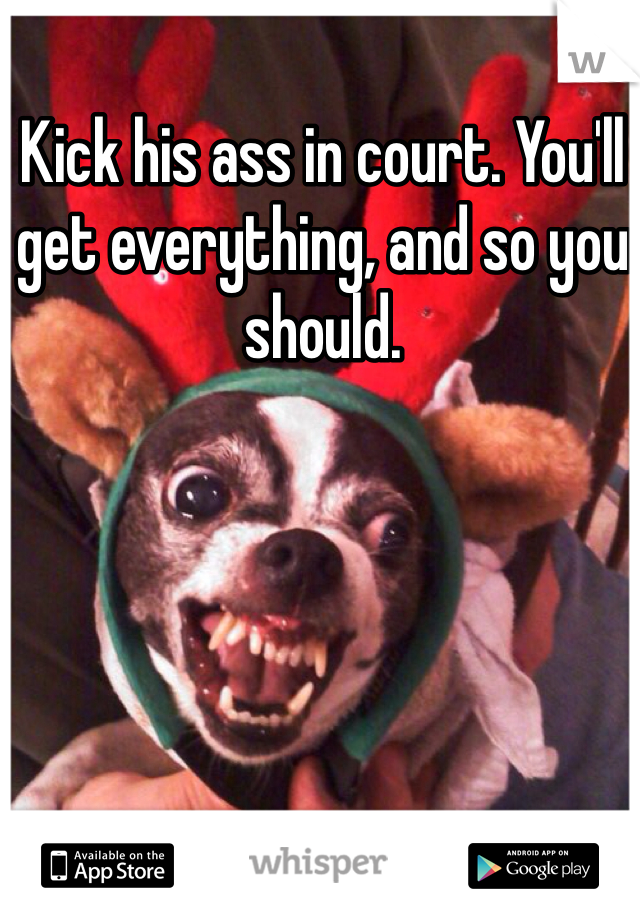 Kick his ass in court. You'll get everything, and so you should. 