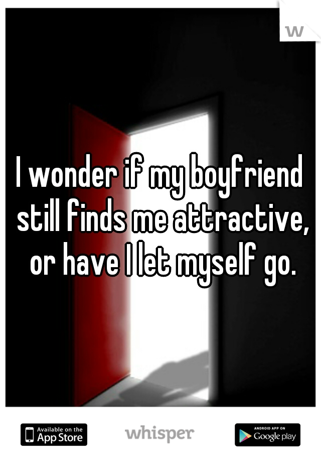 I wonder if my boyfriend still finds me attractive, or have I let myself go.