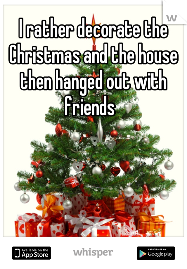 I rather decorate the Christmas and the house then hanged out with friends  