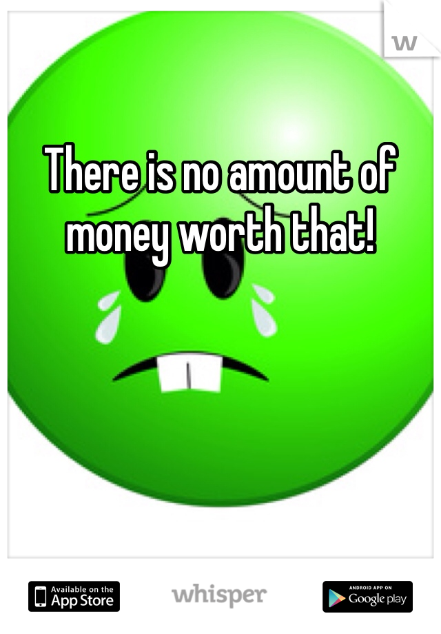 There is no amount of money worth that! 