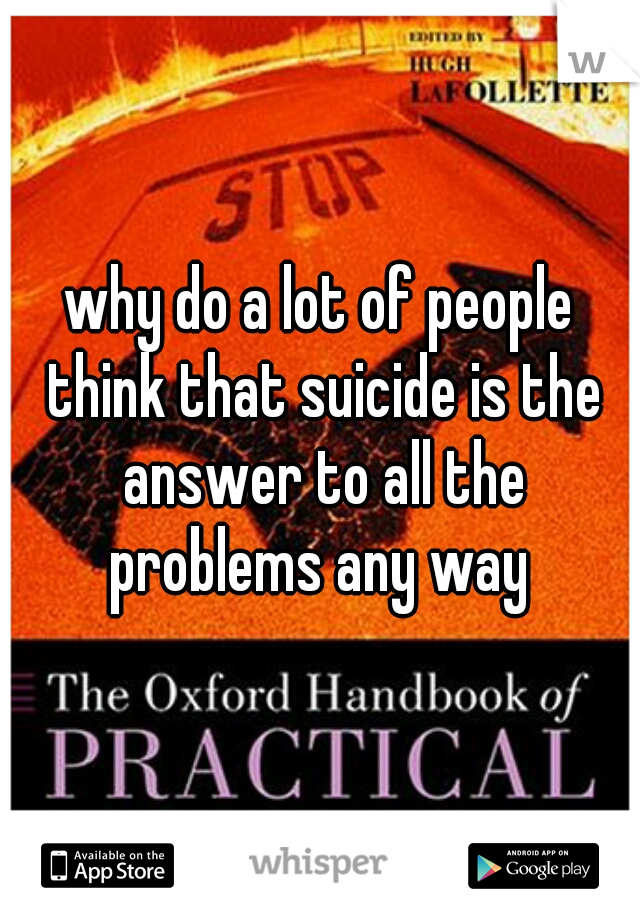 why do a lot of people think that suicide is the answer to all the problems any way 