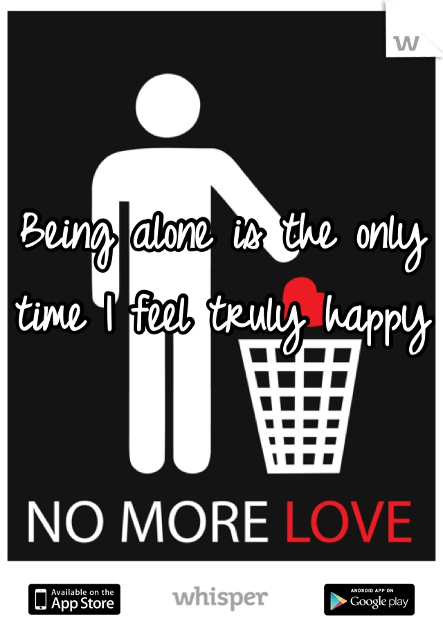 Being alone is the only time I feel truly happy