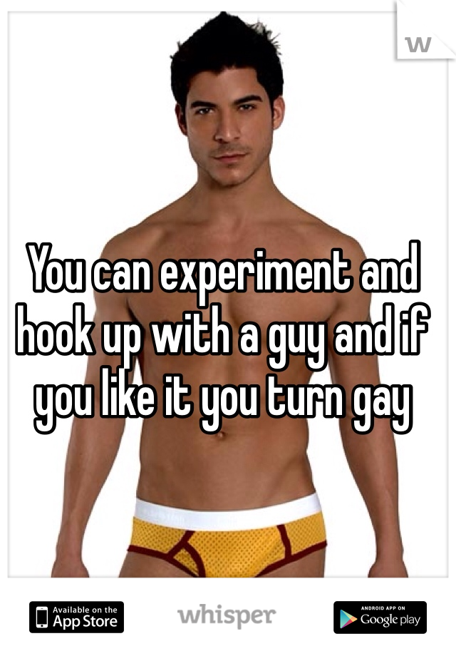 You can experiment and hook up with a guy and if you like it you turn gay 