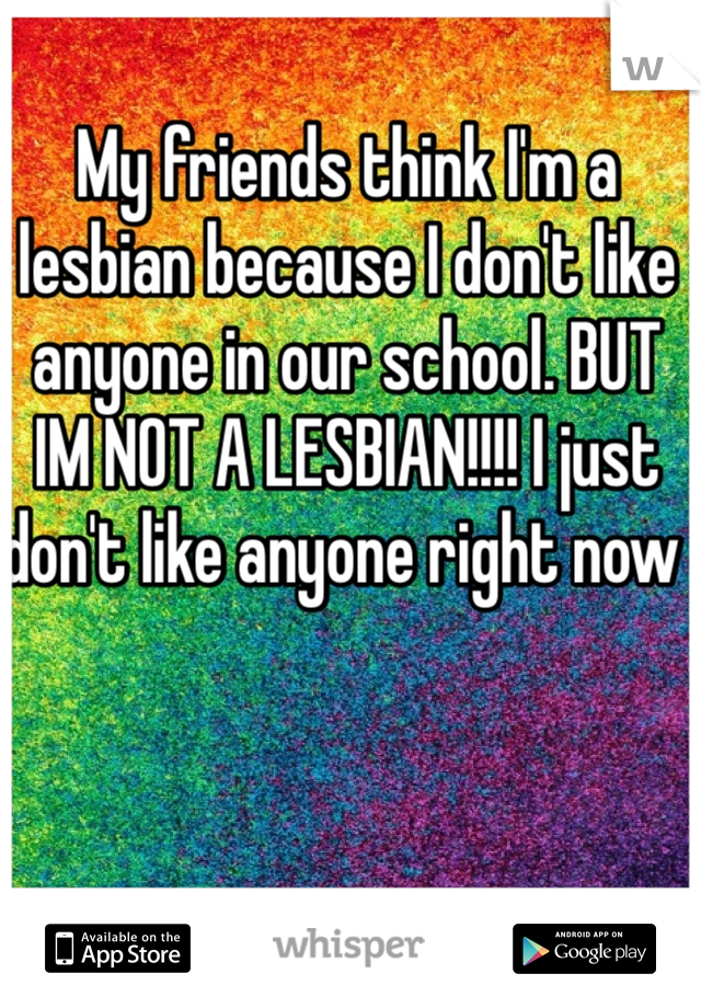 My friends think I'm a lesbian because I don't like anyone in our school. BUT IM NOT A LESBIAN!!!! I just don't like anyone right now  