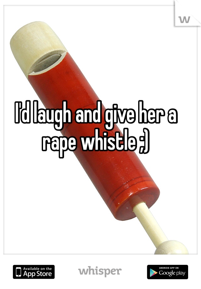 I'd laugh and give her a rape whistle ;)