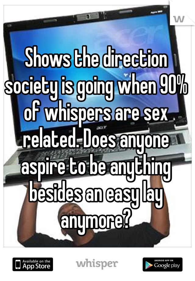 Shows the direction society is going when 90% of whispers are sex related. Does anyone aspire to be anything besides an easy lay anymore?