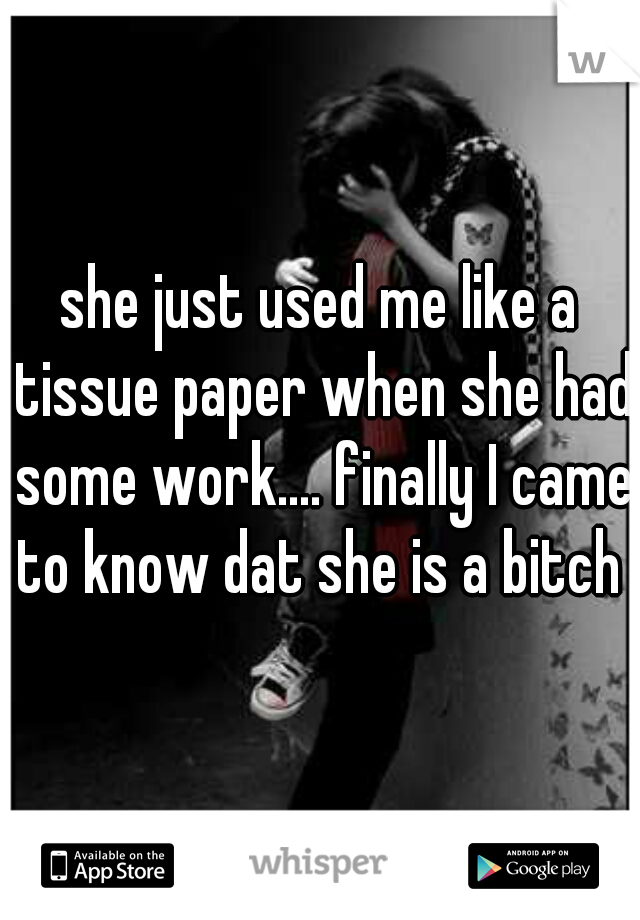 she just used me like a tissue paper when she had some work.... finally I came to know dat she is a bitch 