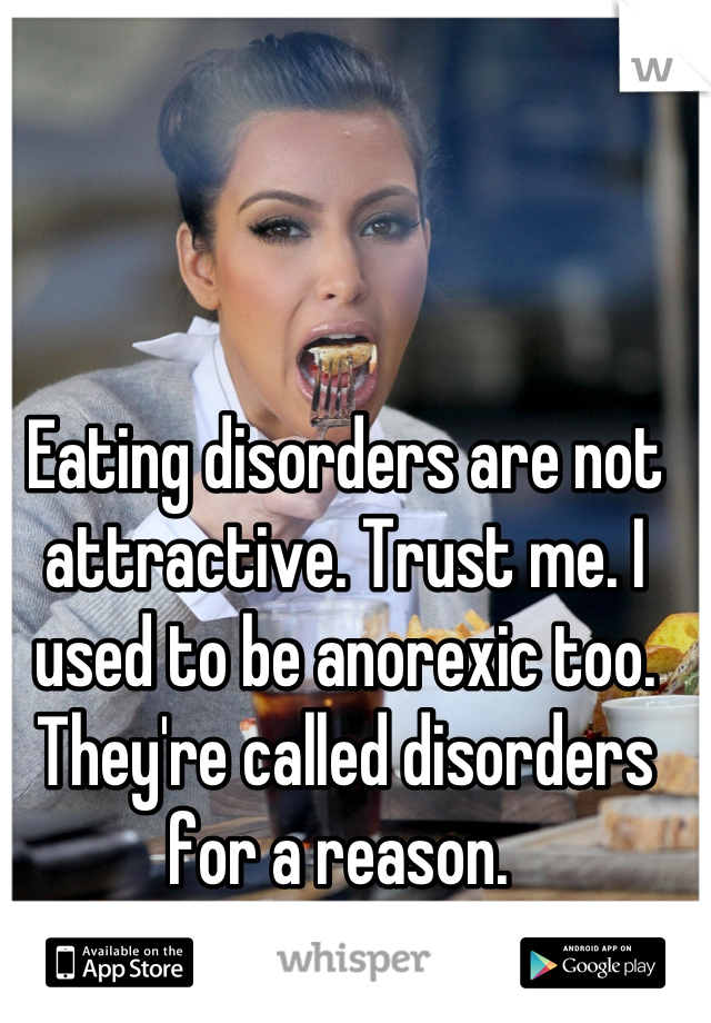 Eating disorders are not attractive. Trust me. I used to be anorexic too. They're called disorders for a reason. 