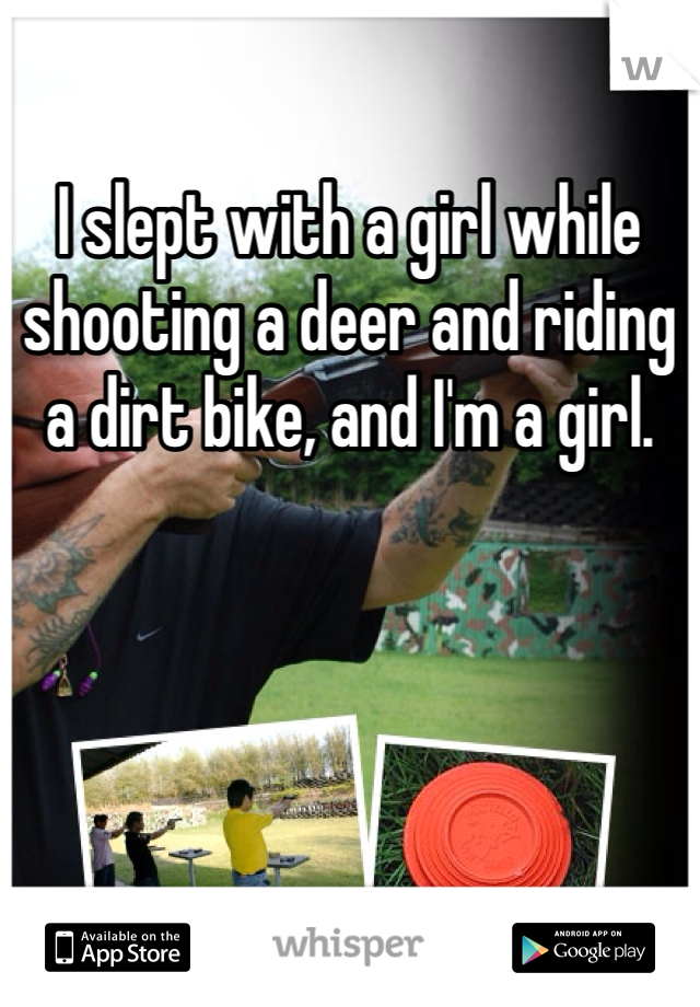 I slept with a girl while shooting a deer and riding a dirt bike, and I'm a girl.