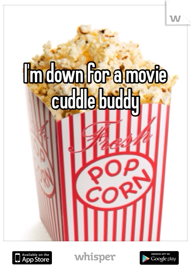 I'm down for a movie cuddle buddy 